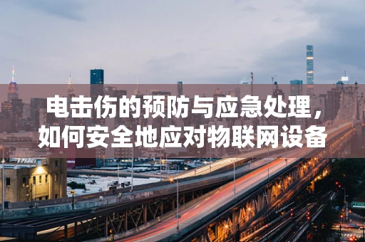 电击伤的预防与应急处理，如何安全地应对物联网设备？