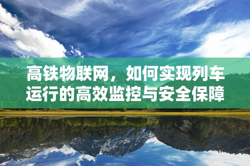高铁物联网，如何实现列车运行的高效监控与安全保障？