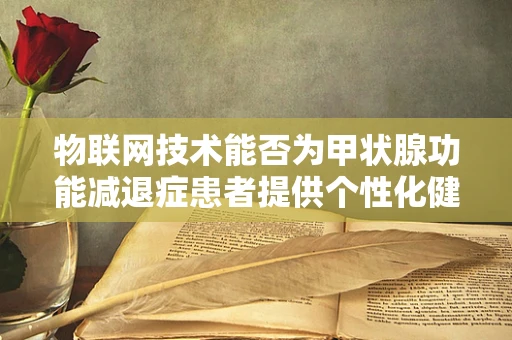 物联网技术能否为甲状腺功能减退症患者提供个性化健康管理方案？