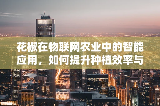 花椒在物联网农业中的智能应用，如何提升种植效率与品质？