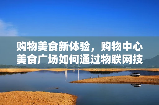 购物美食新体验，购物中心美食广场如何通过物联网技术提升顾客满意度？