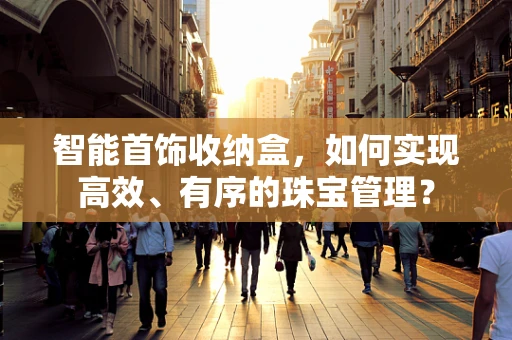 智能首饰收纳盒，如何实现高效、有序的珠宝管理？