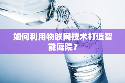 如何利用物联网技术打造智能庭院？
