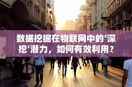 数据挖掘在物联网中的‘深挖’潜力，如何有效利用？