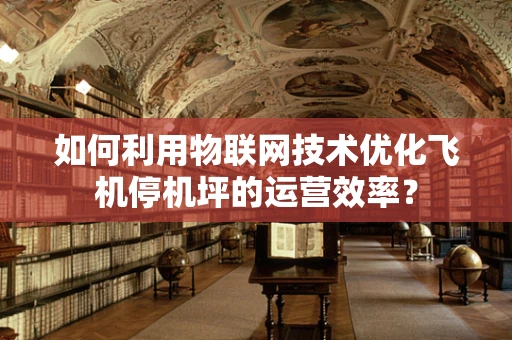 如何利用物联网技术优化飞机停机坪的运营效率？