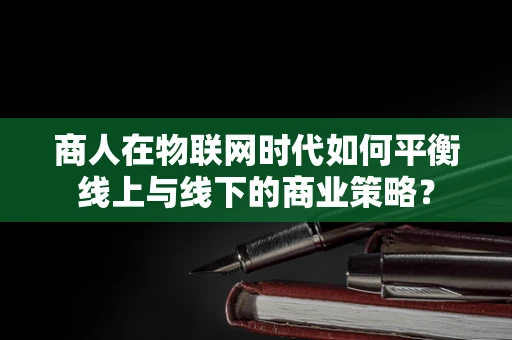商人在物联网时代如何平衡线上与线下的商业策略？