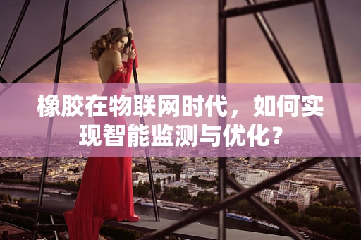 橡胶在物联网时代，如何实现智能监测与优化？