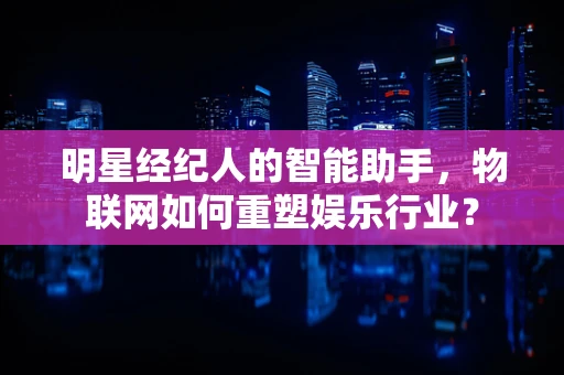 明星经纪人的智能助手，物联网如何重塑娱乐行业？