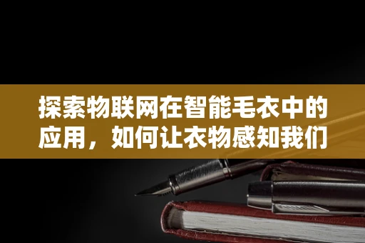 探索物联网在智能毛衣中的应用，如何让衣物感知我们的需求？