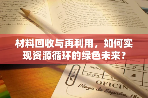 材料回收与再利用，如何实现资源循环的绿色未来？