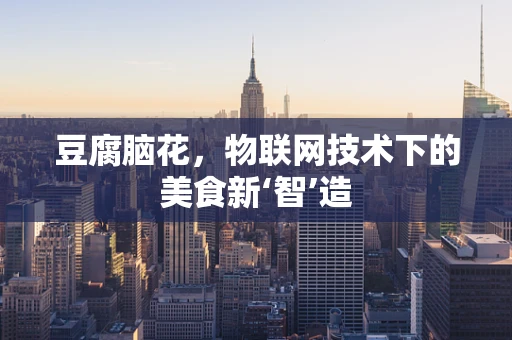 豆腐脑花，物联网技术下的美食新‘智’造