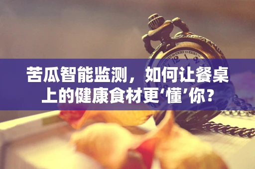 苦瓜智能监测，如何让餐桌上的健康食材更‘懂’你？