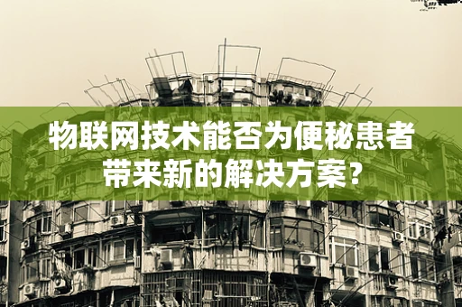 物联网技术能否为便秘患者带来新的解决方案？
