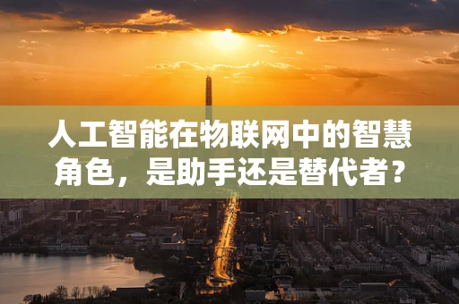 人工智能在物联网中的智慧角色，是助手还是替代者？
