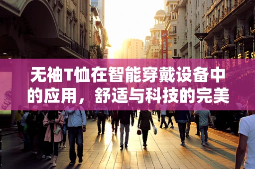 无袖T恤在智能穿戴设备中的应用，舒适与科技的完美融合？