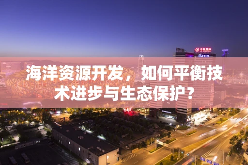 海洋资源开发，如何平衡技术进步与生态保护？