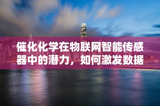 催化化学在物联网智能传感器中的潜力，如何激发数据处理的‘化学反应’？