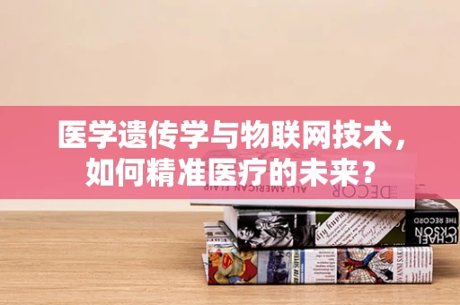医学遗传学与物联网技术，如何精准医疗的未来？