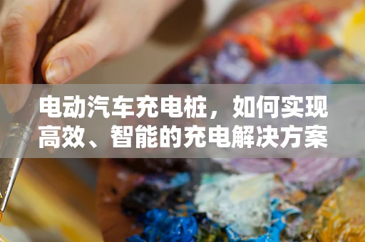 电动汽车充电桩，如何实现高效、智能的充电解决方案？