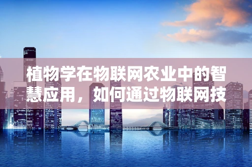 植物学在物联网农业中的智慧应用，如何通过物联网技术提升植物生长效率？