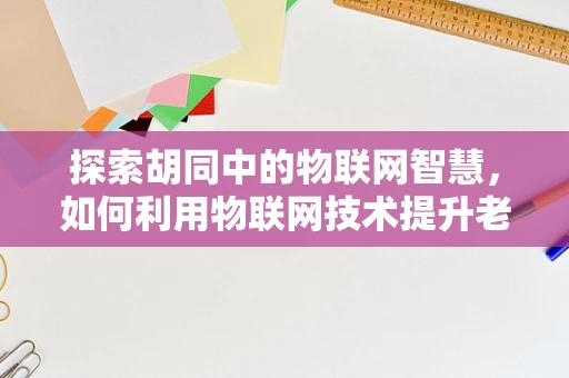 探索胡同中的物联网智慧，如何利用物联网技术提升老城区的社区管理？