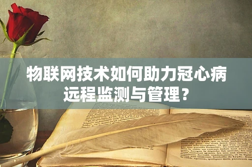 物联网技术如何助力冠心病远程监测与管理？