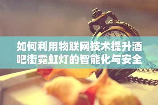 如何利用物联网技术提升酒吧街霓虹灯的智能化与安全性？