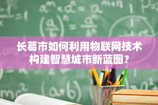 长葛市如何利用物联网技术构建智慧城市新蓝图？