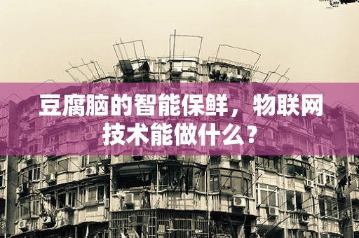 豆腐脑的智能保鲜，物联网技术能做什么？