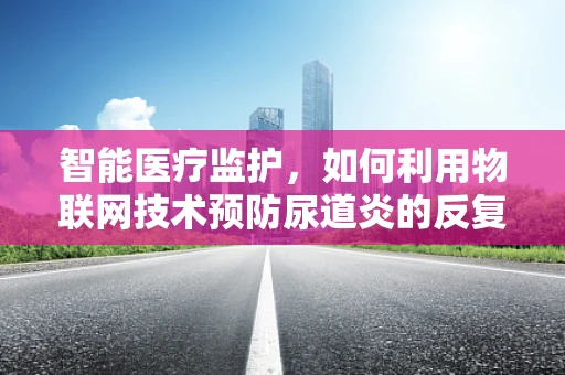 智能医疗监护，如何利用物联网技术预防尿道炎的反复发作？