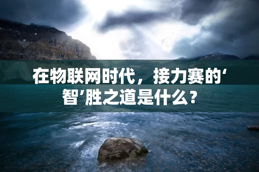 在物联网时代，接力赛的‘智’胜之道是什么？