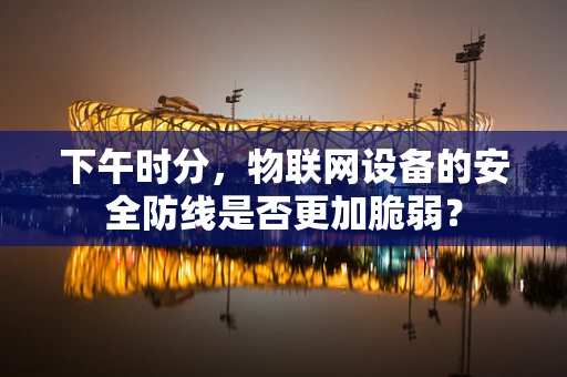 下午时分，物联网设备的安全防线是否更加脆弱？