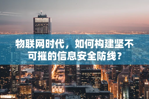 物联网时代，如何构建坚不可摧的信息安全防线？