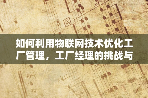 如何利用物联网技术优化工厂管理，工厂经理的挑战与机遇？