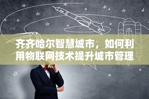 齐齐哈尔智慧城市，如何利用物联网技术提升城市管理效率？