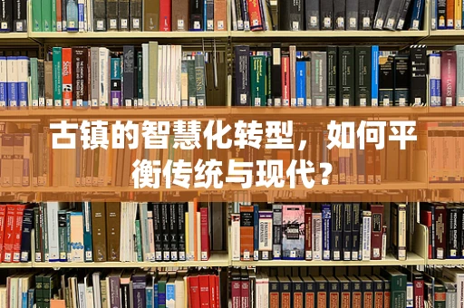 古镇的智慧化转型，如何平衡传统与现代？