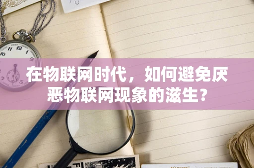 在物联网时代，如何避免厌恶物联网现象的滋生？