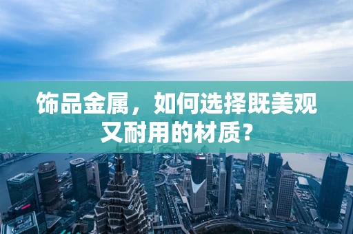 饰品金属，如何选择既美观又耐用的材质？