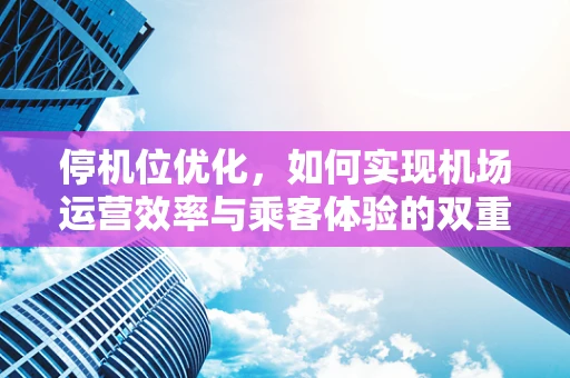 停机位优化，如何实现机场运营效率与乘客体验的双重提升？