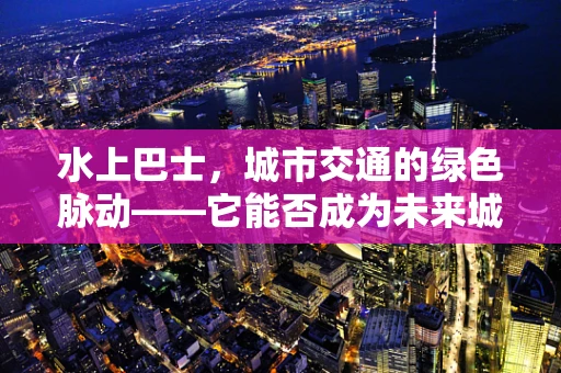 水上巴士，城市交通的绿色脉动——它能否成为未来城市出行的新趋势？