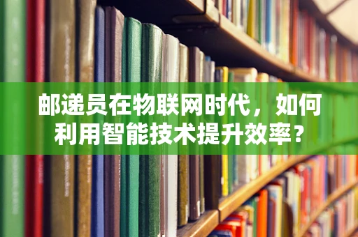 邮递员在物联网时代，如何利用智能技术提升效率？
