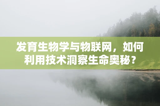 发育生物学与物联网，如何利用技术洞察生命奥秘？