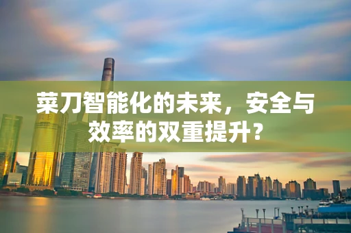 菜刀智能化的未来，安全与效率的双重提升？