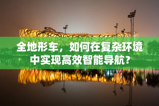 全地形车，如何在复杂环境中实现高效智能导航？