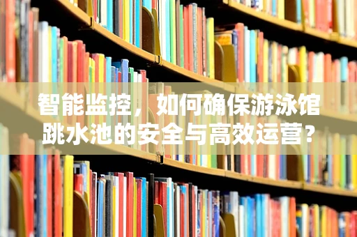 智能监控，如何确保游泳馆跳水池的安全与高效运营？