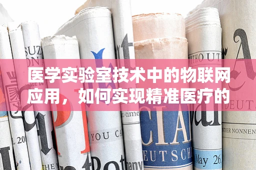 医学实验室技术中的物联网应用，如何实现精准医疗的‘智慧’转型？