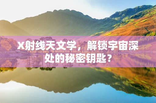 X射线天文学，解锁宇宙深处的秘密钥匙？