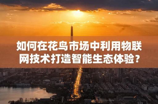 如何在花鸟市场中利用物联网技术打造智能生态体验？