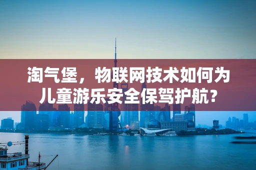 淘气堡，物联网技术如何为儿童游乐安全保驾护航？