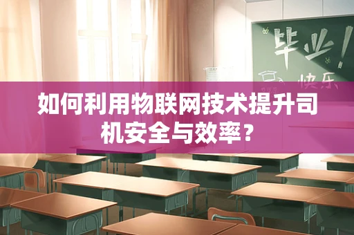 如何利用物联网技术提升司机安全与效率？